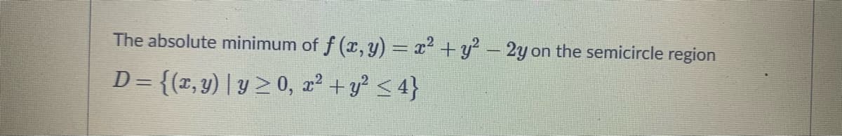 The absolute minimum of f (x, y) = x + y? – 2y on the semicircle region
D = {(z,y) | y > 0, a² + y? <4}
