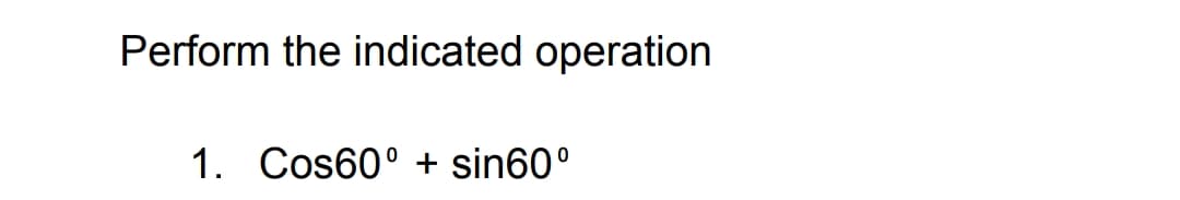 Perform the indicated operation
1. Cos60° + sin60°
