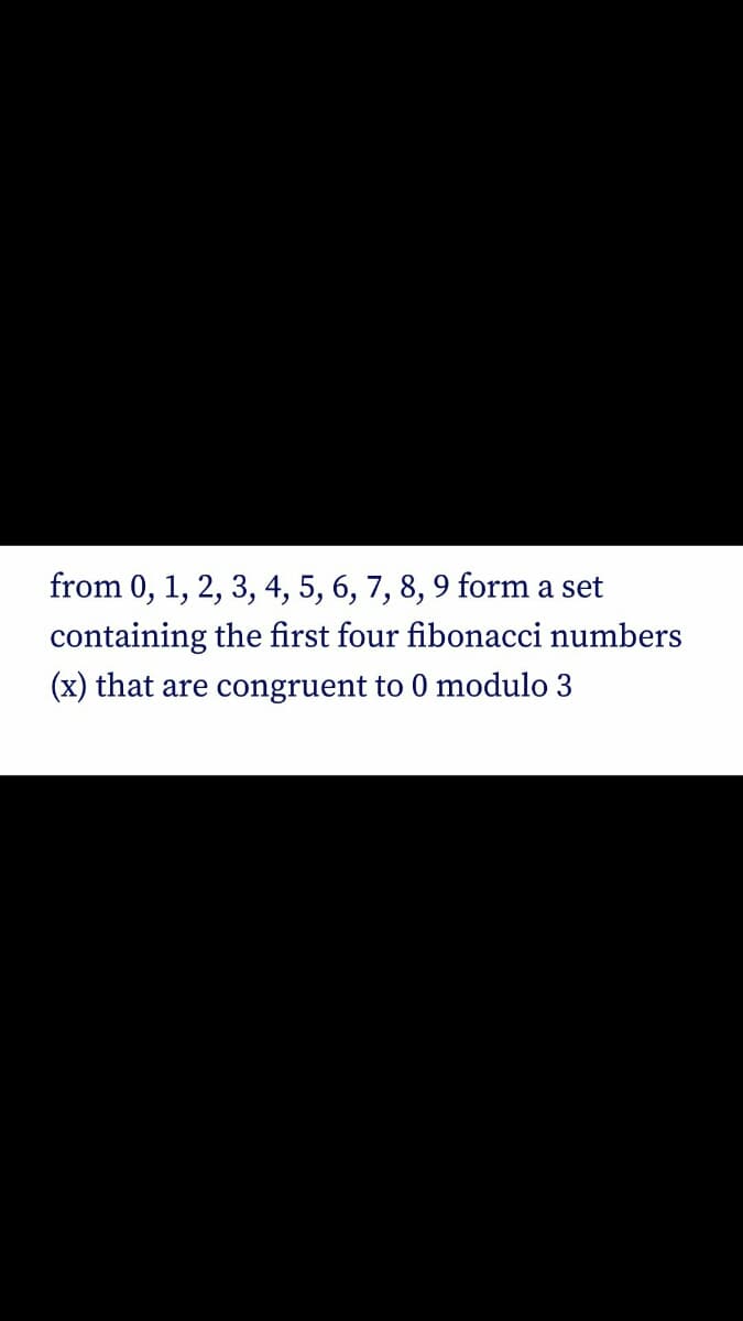 from 0, 1, 2, 3, 4, 5, 6, 7, 8, 9 form a set
containing the first four fibonacci numbers
(x) that are congruent to 0 modulo 3
