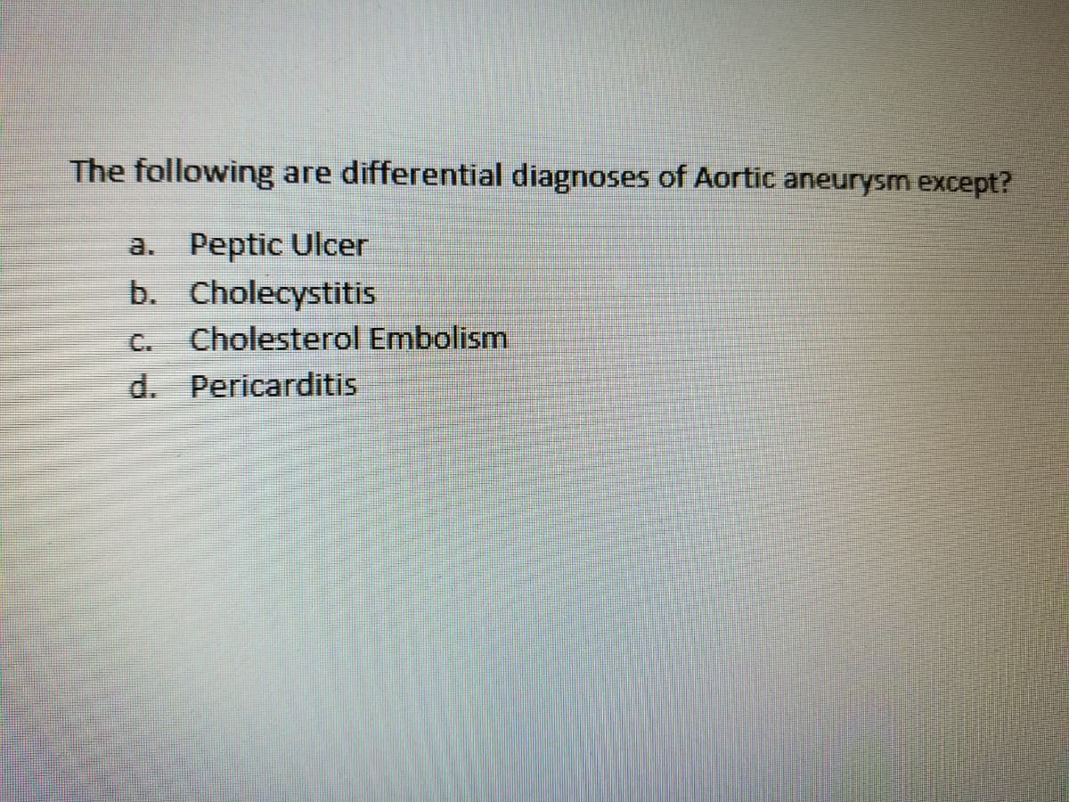 The following
are differential diagnoses of Aortic aneurysm except?
a. Peptic Ulcer
b. Cholecystitis
Cholesterol Embolism
d. Pericarditis
C.
