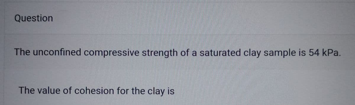 Question
The unconfined compressive strength of a saturated clay sample is 54 kPa.
The value of cohesion for the clay is