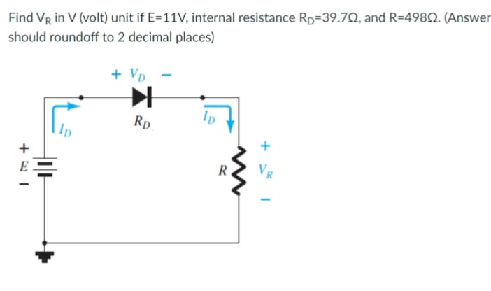 Find VR in V (volt) unit if E=11V, internal resistance Rp=39.7Q, and R=498N. (Answer
should roundoff to 2 decimal places)
+ Vp
Rp
+
R
Vr
E
