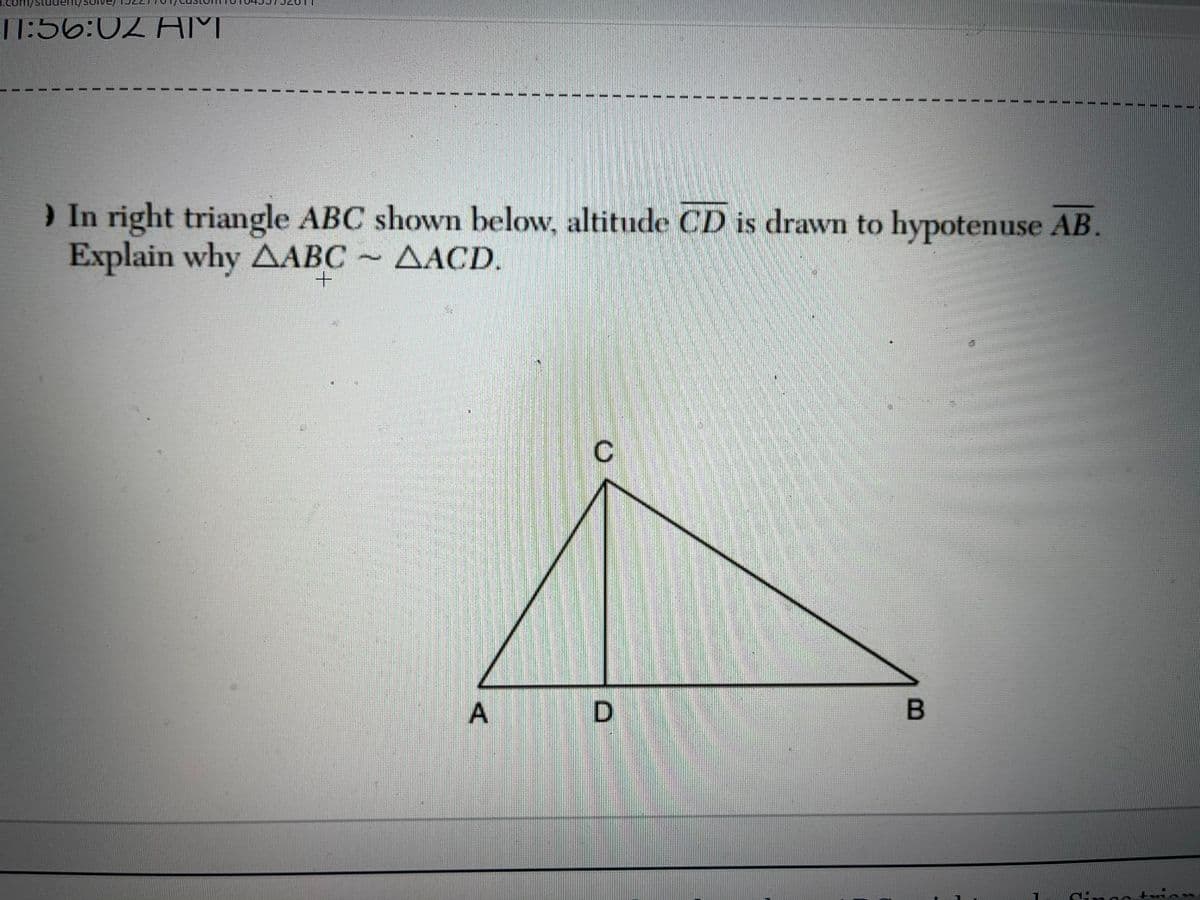 .com/
11:56:02 AM
) In right triangle ABC shown below, altitude CD is drawn to hypotenuse AB.
Explain why AABC AACD.
A
D.
B
1.
1.
