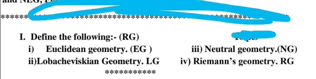 ******
*****.
ek*k*****
I. Define the following:- (RG)
i) Euclidean geometry. (EG)
ii)Lobacheviskian Geometry. LG
iii) Neutral geometry.(NG)
iv) Riemann's geometry. RG
****:
*****
