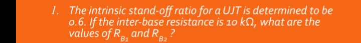1. The intrinsic stand-off ratio for a UJT is determined to be
0.6. If the inter-base resistance is 10 k2, what are the
values of Re, and R3,
B1
