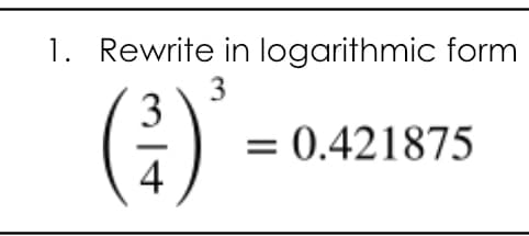 1. Rewrite in logarithmic form
3
3
= 0.421875
4
