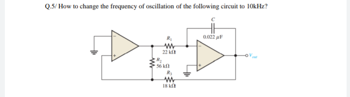 Q.5/ How to change the frequency of oscillation of the following circuit to 10kHz?
R
0.022 uF
22 kf
R
56 kfl
R3
18 k
