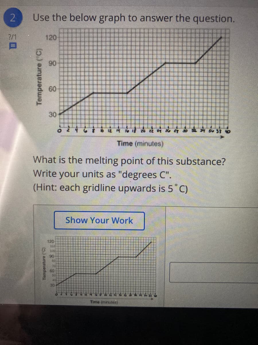 Use the below graph to answer the question.
7/1
120
90
60
30
Time (minutes)
What is the melting point of this substance?
Write your units as "degrees C".
(Hint: each gridline upwards is 5°C)
Show Your Work
120
90
80
GO
50
30
Time (minutes)
Temperature ('C)
