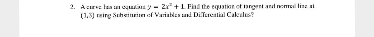 2x2 + 1. Find the equation of tangent and normal line at
2. A curve has an equation y =
(1,3) using Substitution of Variables and Differential Calculus?
