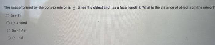 The image formed by the convex mirror is times the object and has a focal length f. What is the distance of object from the mirror?
O (n + 1)1
O (n + 1)/n)f
((n - 1)/n)f
O (n- 1)1
