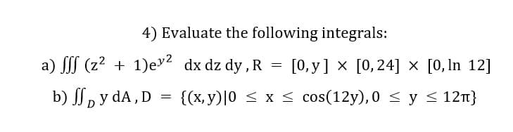 4) Evaluate the following integrals:
a) (z² + 1)ev2 dx dz dy , R =
[0, y] x [0,24] × [0, In 12]
b) , y dA , D = {(x,y)|0 < x < cos(12y), 0 < y < 12n}
