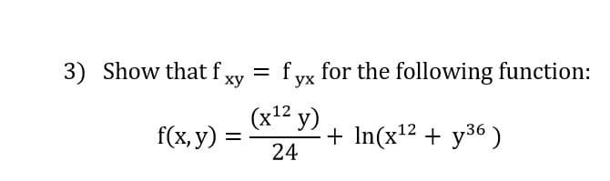 3) Show that f xy = f yx for the following function:
ух
(x1² y)
f(x, y) :
+ In(x12 + y36 )
24
