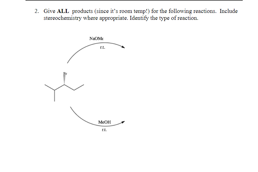 2. Give ALL products (since it's room temp!) for the following reactions. Include
stereochemistry where appropriate. Identify the type of reaction.
NaOMe
r.t.
MeOH
r.t.