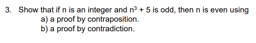 3. Show that if n is an integer and n3 + 5 is odd, then n is even using
a) a proof by contraposition.
b) a proof by contradiction.
