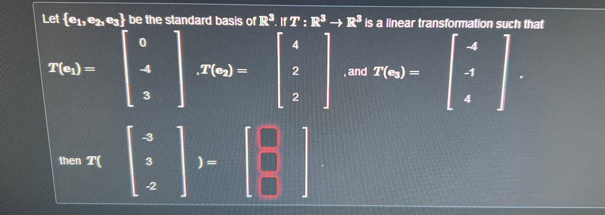 Let {e₁,e2, es} be the standard basis of R³. If T: R³ R³ is a linear transformation such that
4
---E
‚T(e₂) =
2
, and T(es) =
2
T(e₁)=
then T(
0
E-BI
)=
-2