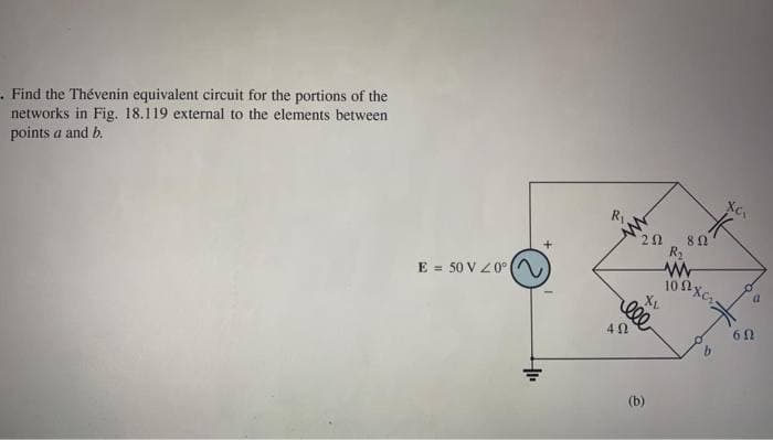 . Find the Thévenin equivalent circuit for the portions of the
networks in Fig. 18.119 external to the elements between
points a and b.
E = 50 V 20° (
+1₁
R₁,
402
202 8 Ω
R₂
www
10x₁
XL
ell
(b)
XC.
木
a
60