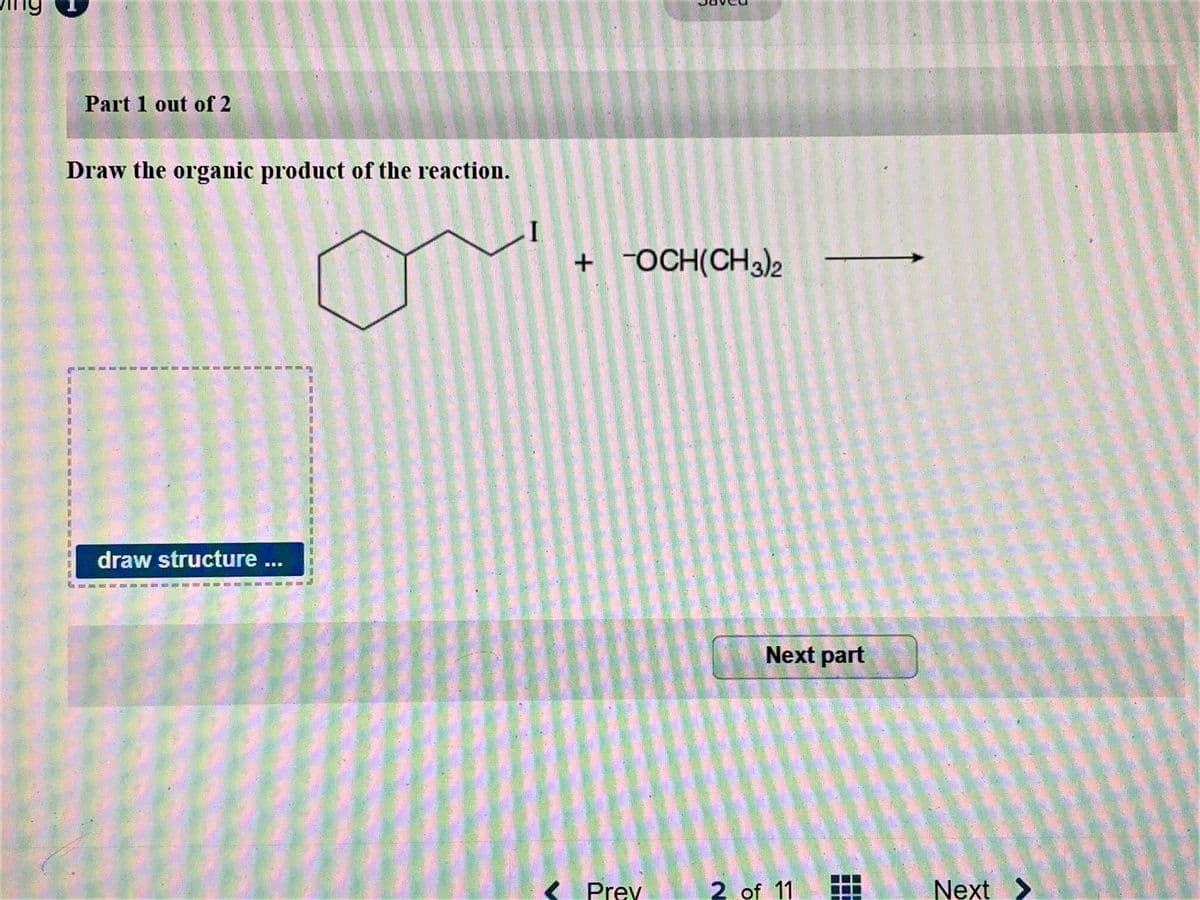 Part 1 out of 2
Draw the organic product of the reaction.
I
+ -OCH(CH3)2
draw structure.
ER.
Next part
ना
<
Prey
2 of 11
Next >
