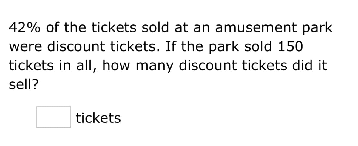42% of the tickets sold at an amusement park
were discount tickets. If the park sold 150
tickets in all, how many discount tickets did it
sell?
tickets
