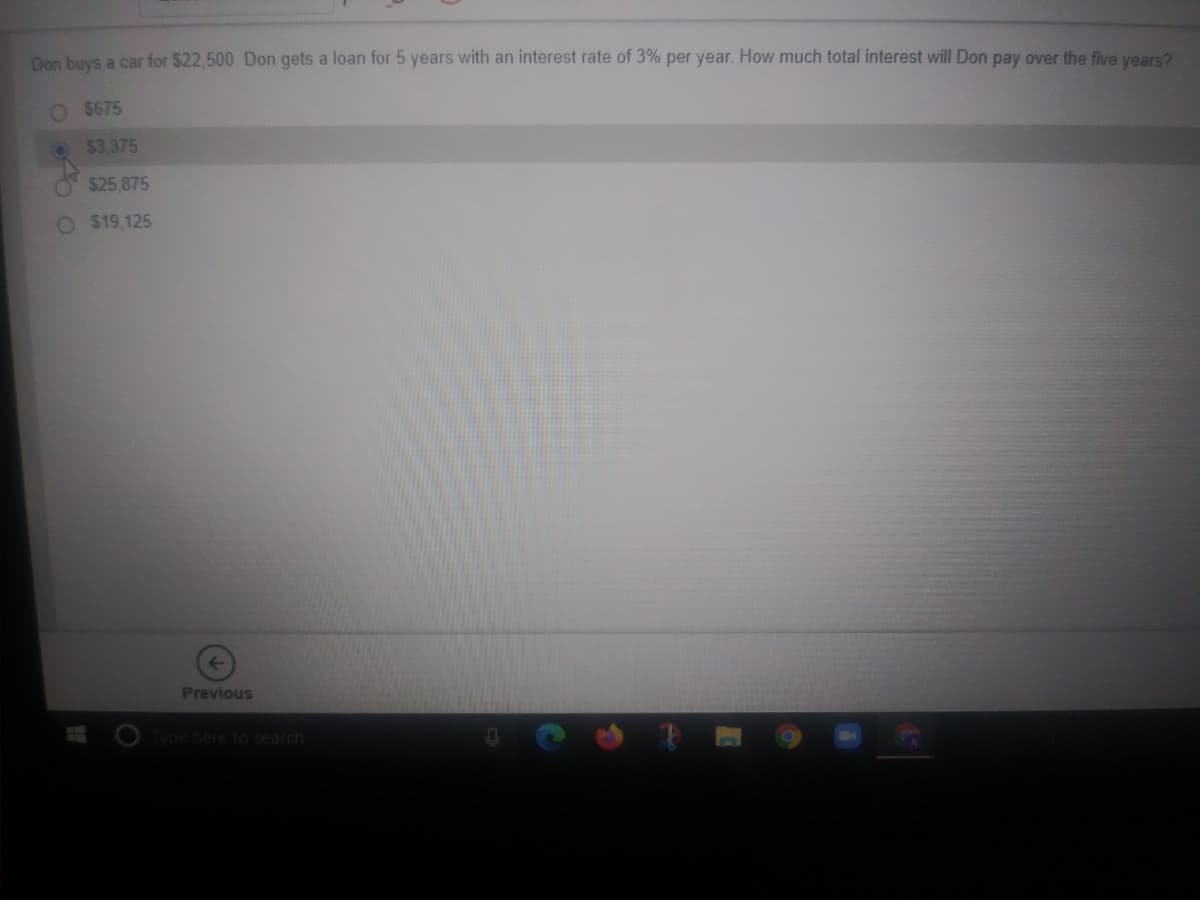 Don buys a car for $22,500. Don gets a loan for 5 years with an interest rate of 3% per year. How much total interest will Don pay over the five vears?
$675
$3.375
$25,875
$19,125
Previous
Type here to search
