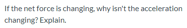 If the net force is changing, why isn't the acceleration
changing? Explain.
