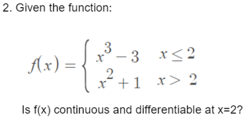 2. Given the function:
f(x) =
x≤2
3
X - 3
2
x +1
x> 2
Is f(x) continuous and differentiable at x=2?