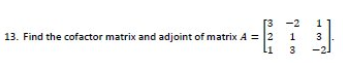 13. Find the cofactor matrix and adjoint of matrix A = 2
=E₁²
-2
1
3
1
3