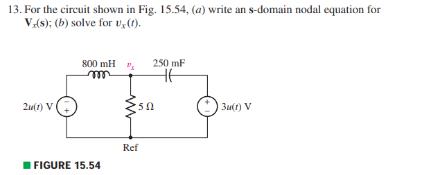 13. For the circuit shown in Fig. 15.54, (a) write an s-domain nodal equation for
V.(s); (b) solve for Ux (t).
2u(1) V
800 mH
FIGURE 15.54
• 5 Ω
Ref
250 mF
HE
+ 3u(t) V
