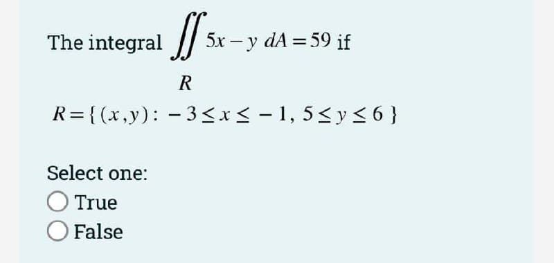The integral
5x – y dA = 59 if
R
R= {(x,y): -3<x< - 1, 5<y<6}
Select one:
True
O False
