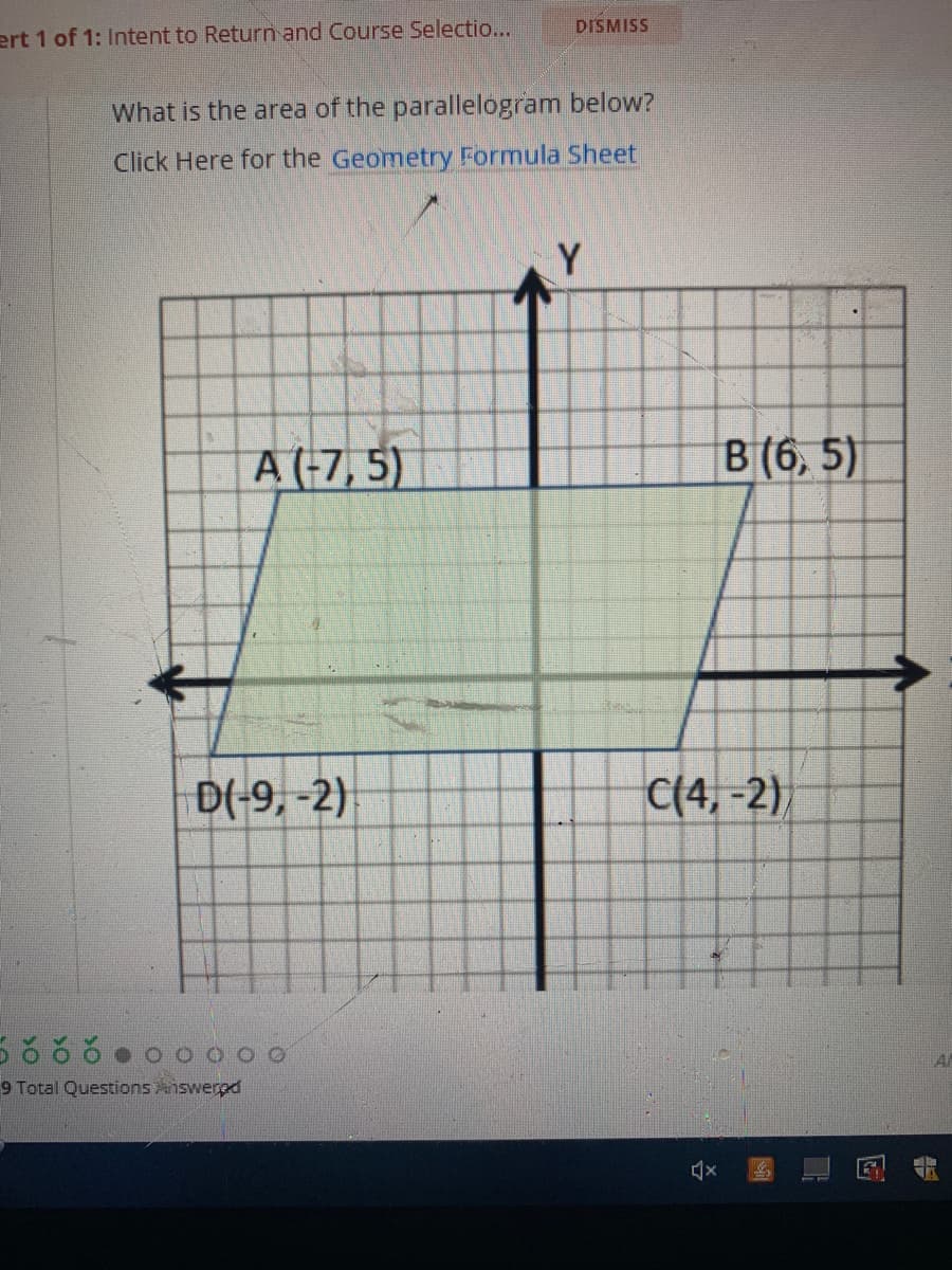 DISMISS
ert 1 of 1: Intent to Return and Course Selectio...
What is the area of the parallelogram below?
Click Here for the Geometry Formula Sheet
Y
A (-7, 5)
B (6, 5)
D(-9, -2)
C(4, -2),
ర ర ర
O O 0 0
Al
9 Total Questionsnswerpd
