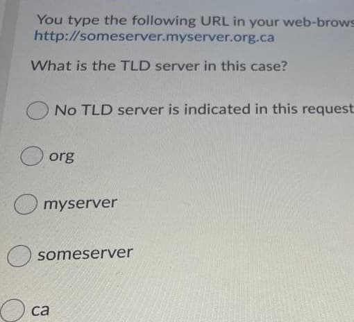 You type the following URL in your web-brows
http://someserver.myserver.org.ca
What is the TLD server in this case?
O No TLD server is indicated in this request
org
O myserver
someserver
са

