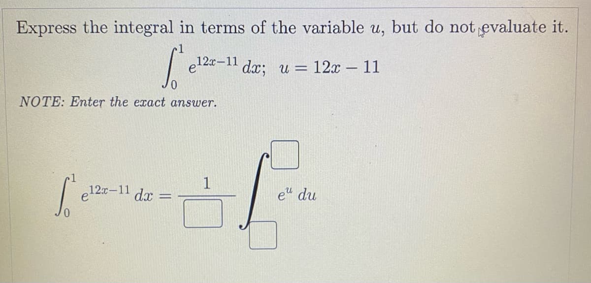 Express the integral in terms of the variable u, but do not evaluate it.
12x-11
dx;
u = 12x – 11
NOTE: Enter the exact answer.
1
e12x-11 dr
e" du
