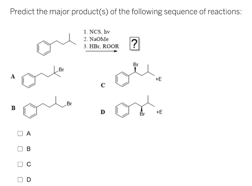 Predict the major product(s) of the following sequence of reactions:
1. NCS, hv
2. NaOMe
3. HBr, ROOR
A
B
A
B
C
D
Br
Br
C
D
?
Br
Br
+E
+E