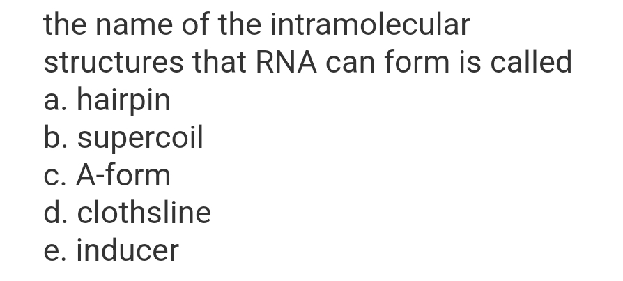 the name of the intramolecular
structures that RNA can form is called
a. hairpin
b. supercoil
c. A-form
d. clothsline
e. inducer