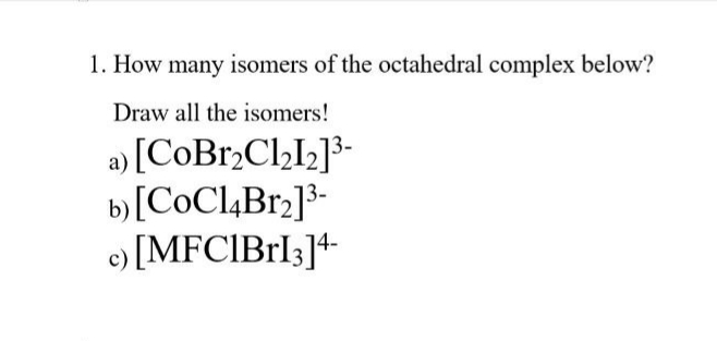 1. How many isomers of the octahedral complex below?
Draw all the isomers!
a) [CoBr2Cl2I2]³-
b)[COCL4B%2]3-
e) [MFCIBrl3]+-
