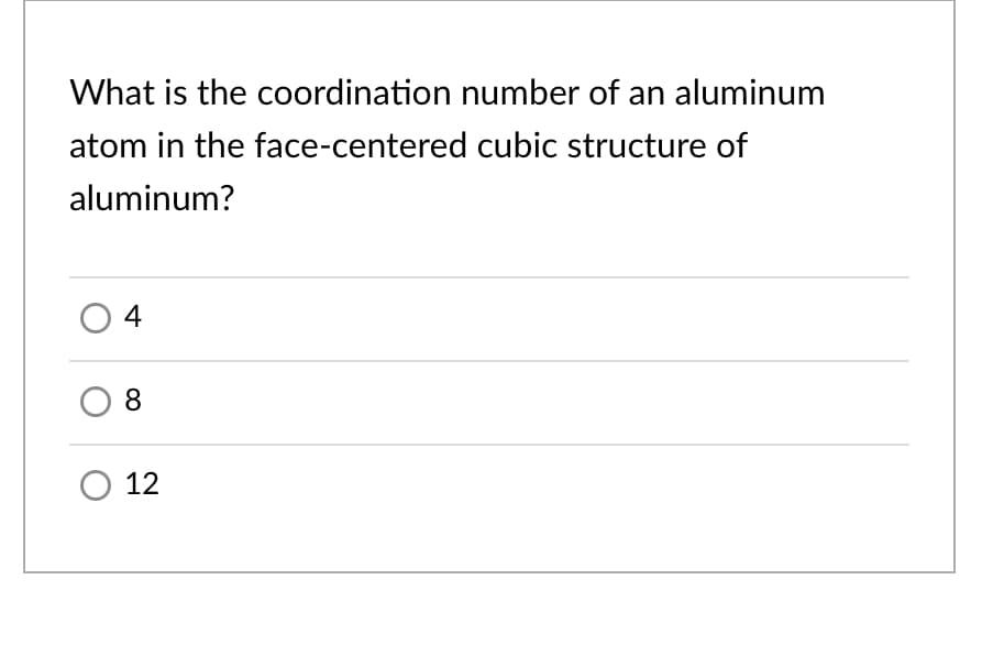 What is the coordination number of an aluminum
atom in the face-centered cubic structure of
aluminum?
4
8
O 12
