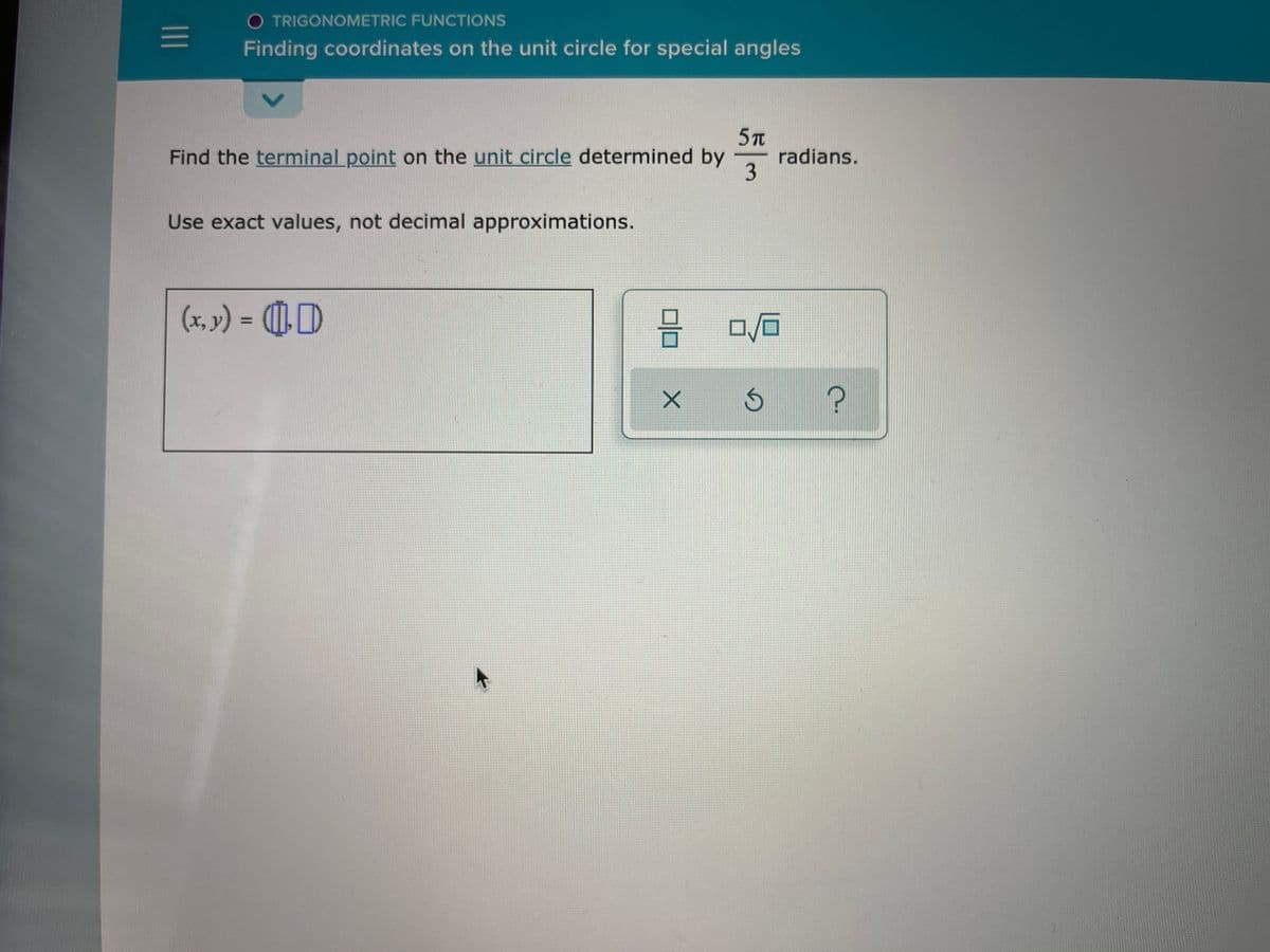 O TRIGONOMETRIC FUNCTIONS
Finding coordinates on the unit circle for special angles
5T
radians.
3
Find the terminal point on the unit circle determined by
Use exact values, not decimal approximations.
(x, y) = D
%3D
1II
