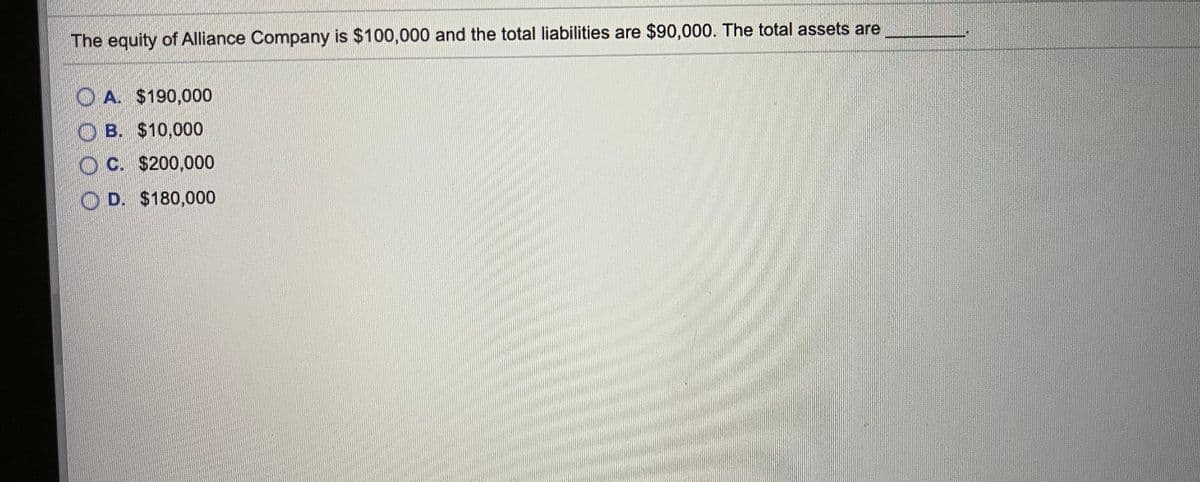 The equity ofAlliance Company is $100,000 and the total liabilities are $90,000. The total assets are
O A. $190,000
O B. $10,000
O C. $200,000
D. $180,000
