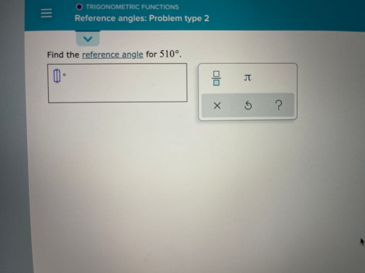 O TRIGONOMETRIC FUNCTIONS
Reference angles: Problem type 2
Find the reference angle for 510°.
JT
15
olo
