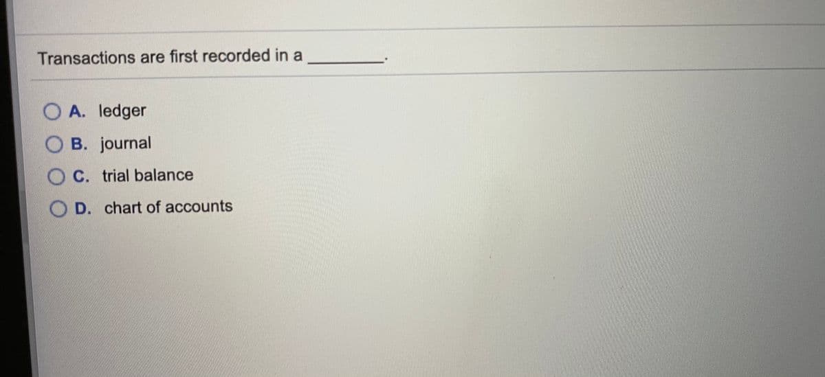 Transactions are first recorded in a
O A. ledger
OB. journal
O C. trial balance
O D. chart of accounts
