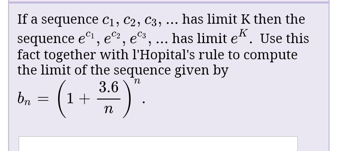 If a sequence c1, C2, C3, ... has limit K then the
sequence eº1, e^2, eC3
fact together with l'Hopital's rule to compute
the limit of the sequence given by
has limit ek. Use this
(1 + )"
3.6
bn
