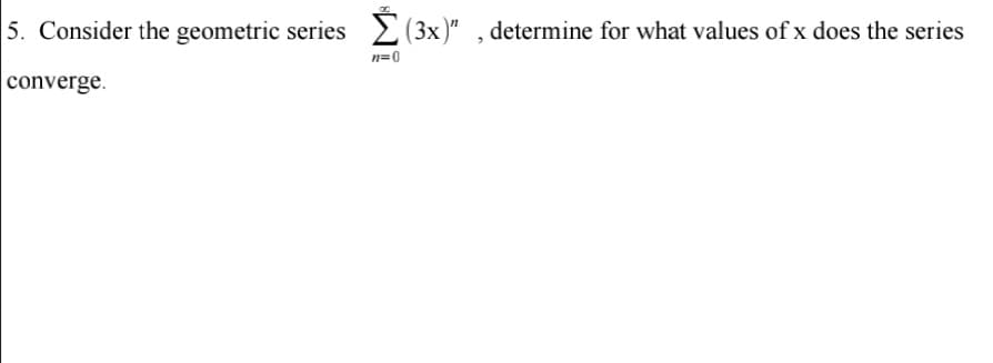 5. Consider the geometric series
(3x )" , determine for what values of x does the series
n=0
converge.
