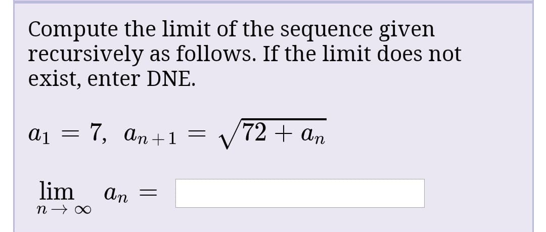 Compute the limit of the sequence given
recursively as follows. If the limit does not
exist, enter DNE.
a1
7, an+1 =
V
72 + an
lim
