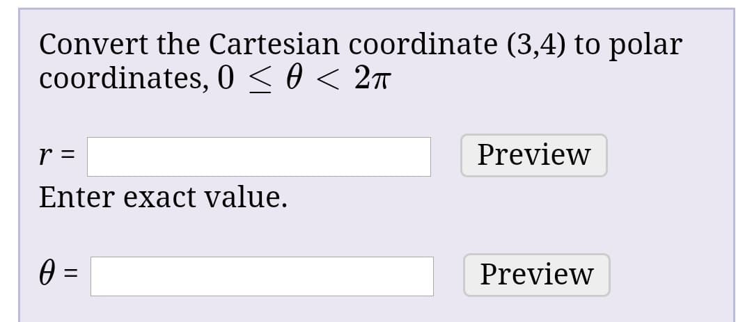 Convert the Cartesian coordinate (3,4) to polar
coordinates, 0 < 0 < 2ñ
Preview
Enter exact value.
0 =
Preview
