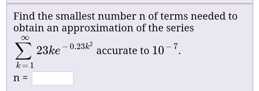 Find the smallest number n of terms needed to
obtain an approximation of the series
> 23ke - 0.23²
accurate to 10-7.
k=1
