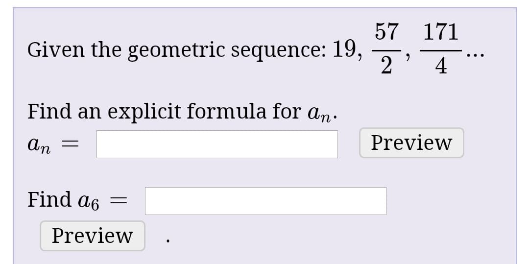 57 171
Given the geometric sequence: 19,
Find an explicit formula for an.
Preview
An
Find a6 =
Preview
