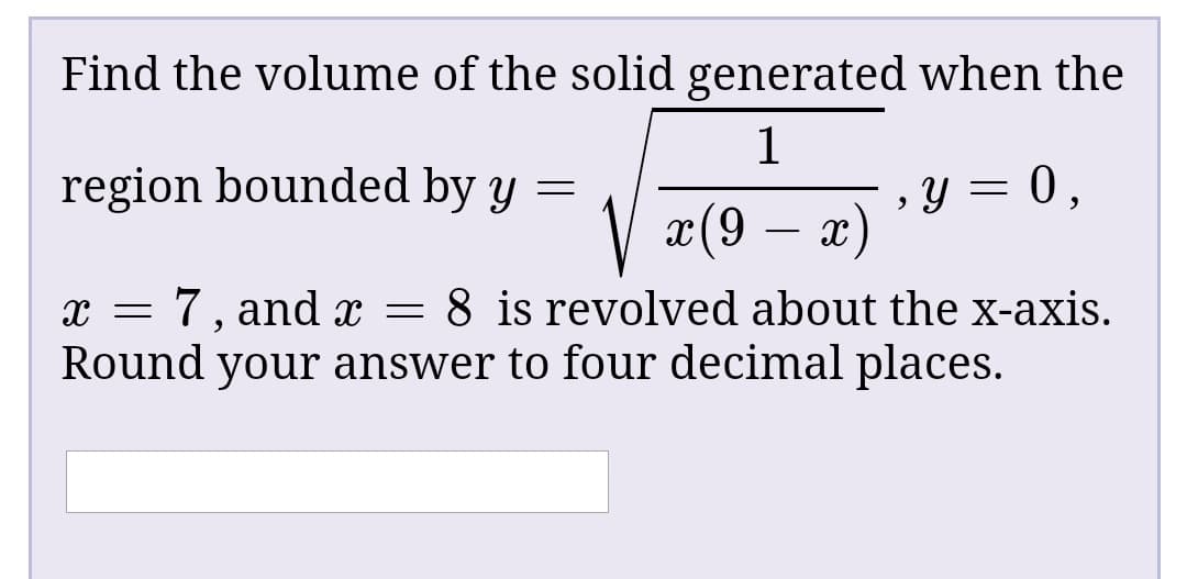 Find the volume of the solid generated when the
region bounded by y =
= 0,
x(9 – x
x = 7, and x = 8 is revolved about the x-axis.
Round your answer to four decimal places.
