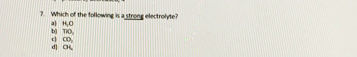 7. Which of the following is a strong electrolyte?
a) H,O
b) TIO,
c) CO,
d) CH,
