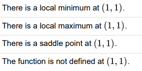 There is a local minimum at (1, 1).
There is a local maximum at (1, 1).
There is a saddle point at (1, 1).
The function is not defined at (1,1).
