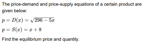 The price-demand and price-supply equations of a certain product are
given below:
p = D(x) = /296 – 5æ
p = S(x) = x + 8
Find the equilibrium price and quantity.
