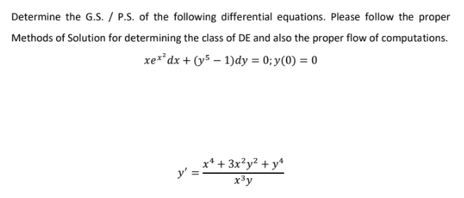 Determine the G.S. / P.S. of the following differential equations. Please follow the proper
Methods of Solution for determining the class of DE and also the proper flow of computations.
xe**dx + (y5 – 1)dy = 0; y(0) = 0
x* + 3x²y² + y*
y' =
x³y
